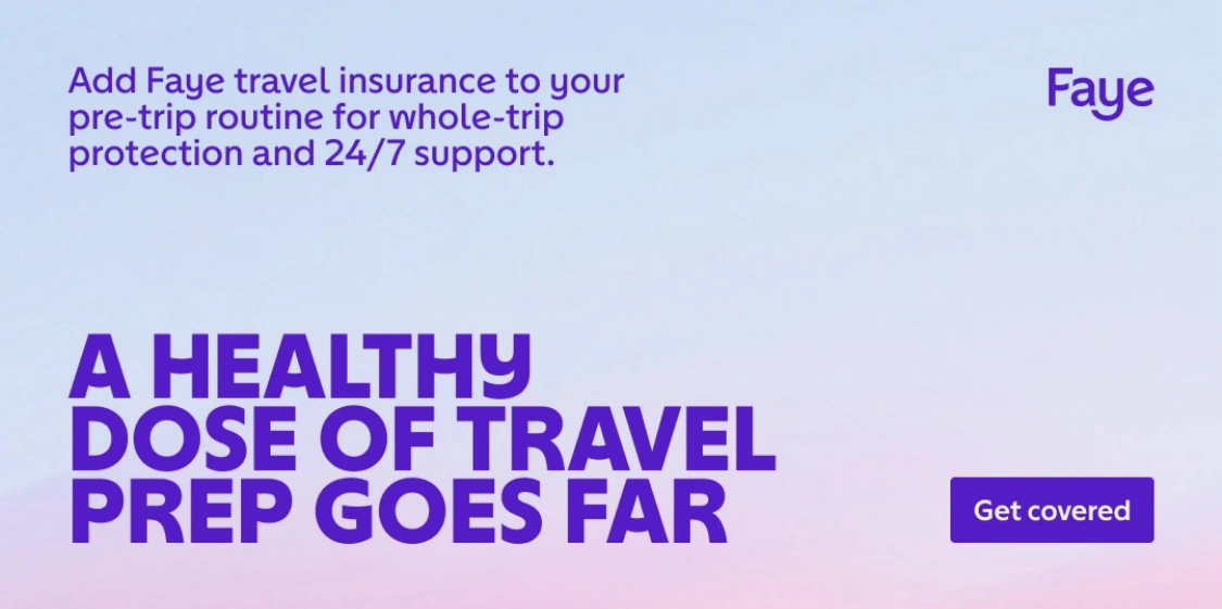 A healthy dose of travel prep goes far. Add Faye travel insurance to your pre-trip routine for whole-trip protection and 24/7 support. Get covered.